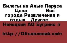 Билеты на Алые Паруса  › Цена ­ 1 400 - Все города Развлечения и отдых » Другое   . Ненецкий АО,Бугрино п.